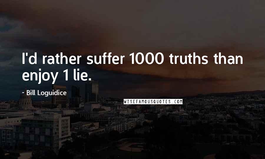 Bill Loguidice Quotes: I'd rather suffer 1000 truths than enjoy 1 lie.