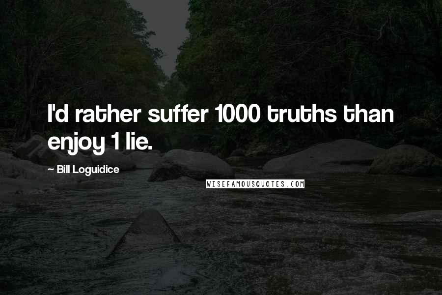 Bill Loguidice Quotes: I'd rather suffer 1000 truths than enjoy 1 lie.