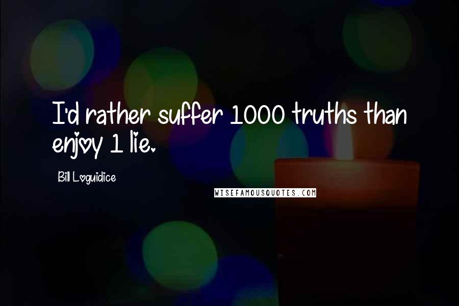 Bill Loguidice Quotes: I'd rather suffer 1000 truths than enjoy 1 lie.