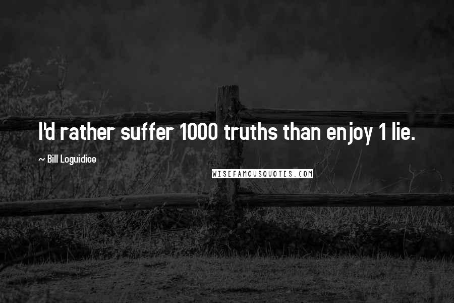 Bill Loguidice Quotes: I'd rather suffer 1000 truths than enjoy 1 lie.