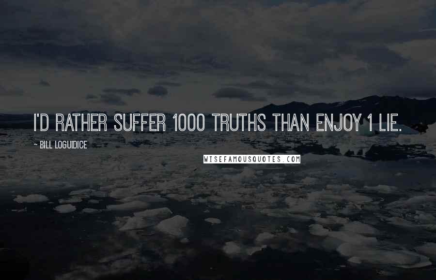 Bill Loguidice Quotes: I'd rather suffer 1000 truths than enjoy 1 lie.