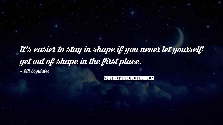 Bill Loguidice Quotes: It's easier to stay in shape if you never let yourself get out of shape in the first place.
