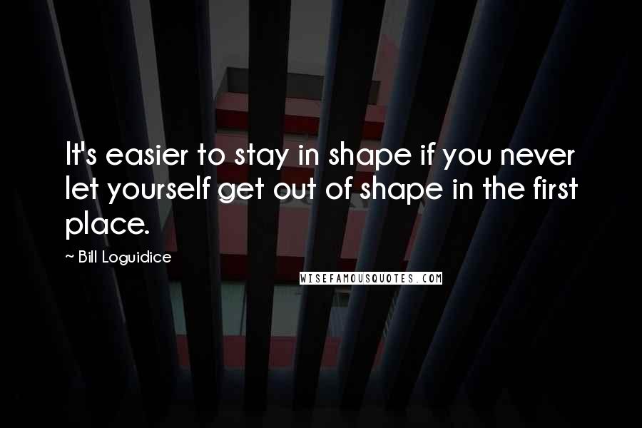 Bill Loguidice Quotes: It's easier to stay in shape if you never let yourself get out of shape in the first place.