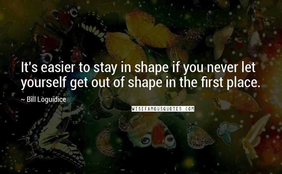 Bill Loguidice Quotes: It's easier to stay in shape if you never let yourself get out of shape in the first place.