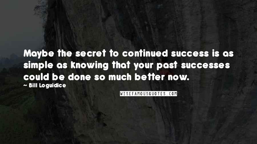 Bill Loguidice Quotes: Maybe the secret to continued success is as simple as knowing that your past successes could be done so much better now.