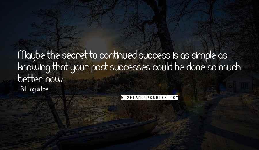 Bill Loguidice Quotes: Maybe the secret to continued success is as simple as knowing that your past successes could be done so much better now.