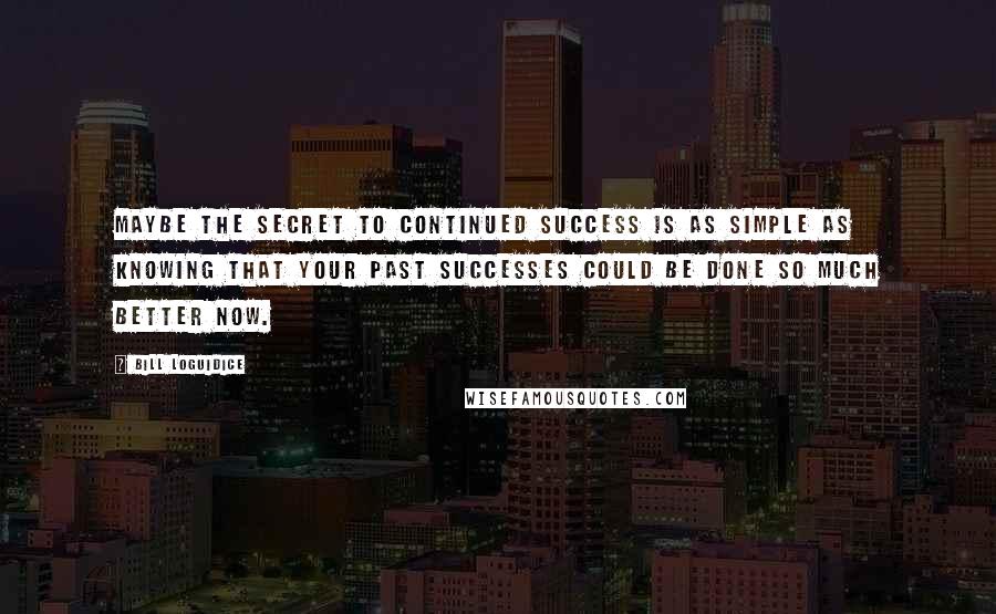 Bill Loguidice Quotes: Maybe the secret to continued success is as simple as knowing that your past successes could be done so much better now.
