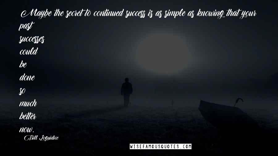 Bill Loguidice Quotes: Maybe the secret to continued success is as simple as knowing that your past successes could be done so much better now.