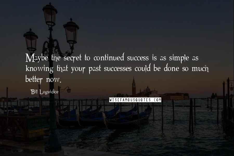 Bill Loguidice Quotes: Maybe the secret to continued success is as simple as knowing that your past successes could be done so much better now.