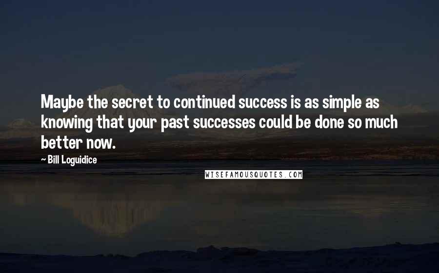 Bill Loguidice Quotes: Maybe the secret to continued success is as simple as knowing that your past successes could be done so much better now.