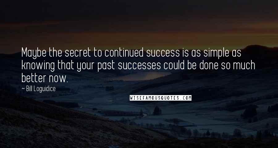 Bill Loguidice Quotes: Maybe the secret to continued success is as simple as knowing that your past successes could be done so much better now.