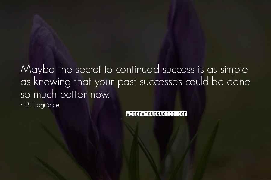 Bill Loguidice Quotes: Maybe the secret to continued success is as simple as knowing that your past successes could be done so much better now.