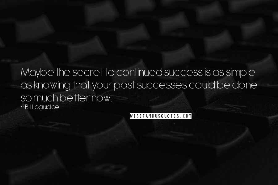 Bill Loguidice Quotes: Maybe the secret to continued success is as simple as knowing that your past successes could be done so much better now.