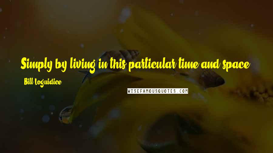 Bill Loguidice Quotes: Simply by living in this particular time and space, you're doing something nearly 100% of all other humans ever never could. Don't waste it.