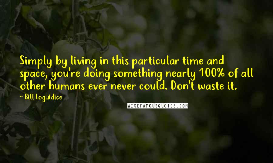 Bill Loguidice Quotes: Simply by living in this particular time and space, you're doing something nearly 100% of all other humans ever never could. Don't waste it.