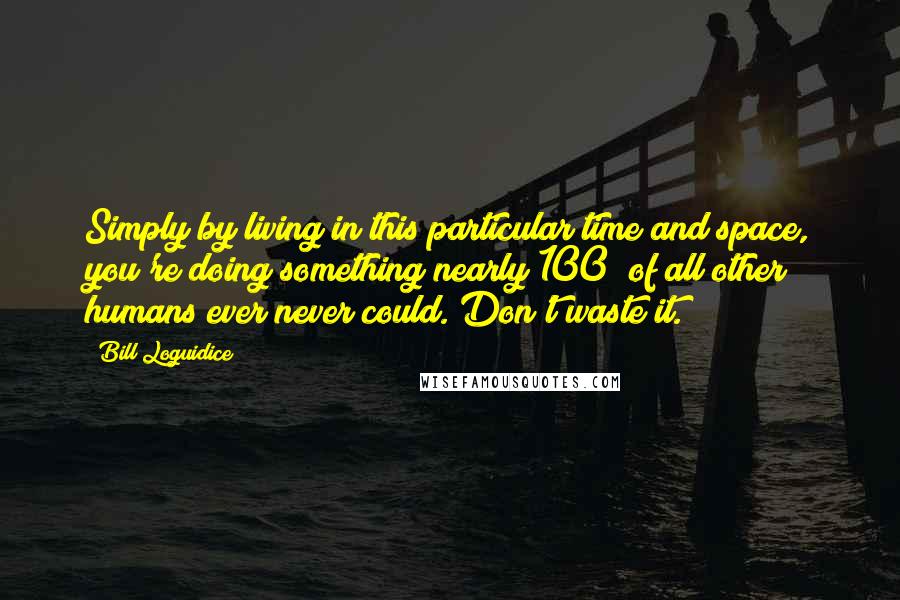 Bill Loguidice Quotes: Simply by living in this particular time and space, you're doing something nearly 100% of all other humans ever never could. Don't waste it.