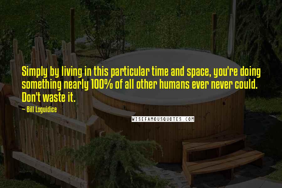 Bill Loguidice Quotes: Simply by living in this particular time and space, you're doing something nearly 100% of all other humans ever never could. Don't waste it.