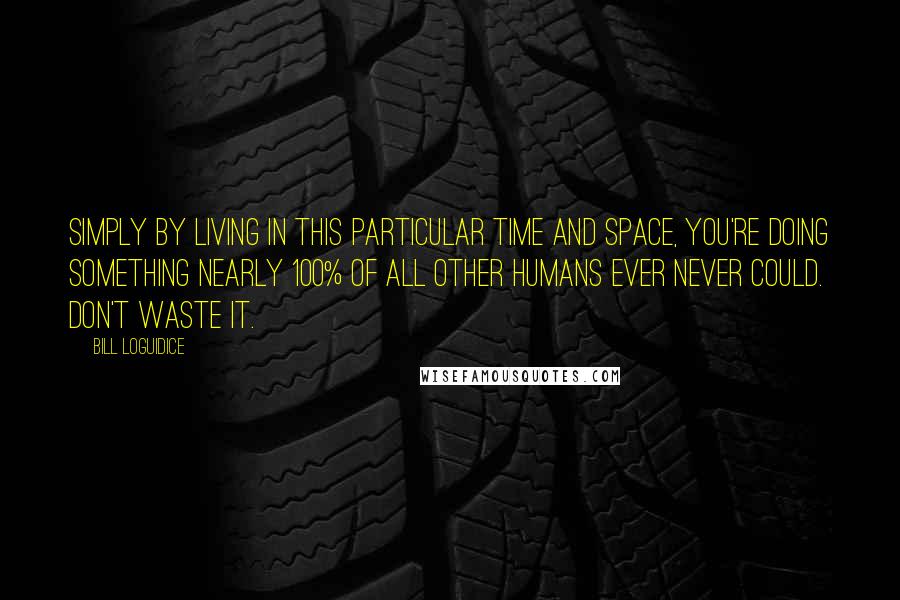 Bill Loguidice Quotes: Simply by living in this particular time and space, you're doing something nearly 100% of all other humans ever never could. Don't waste it.