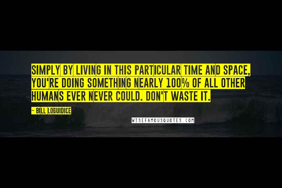 Bill Loguidice Quotes: Simply by living in this particular time and space, you're doing something nearly 100% of all other humans ever never could. Don't waste it.