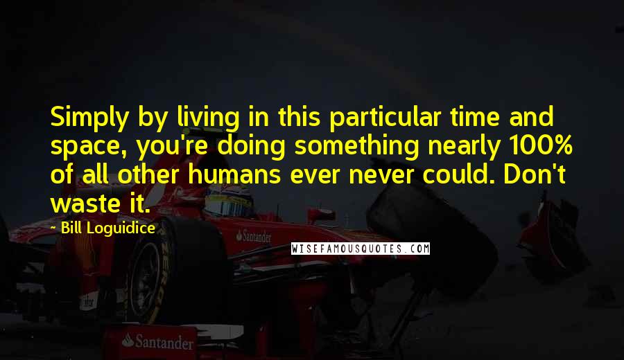 Bill Loguidice Quotes: Simply by living in this particular time and space, you're doing something nearly 100% of all other humans ever never could. Don't waste it.