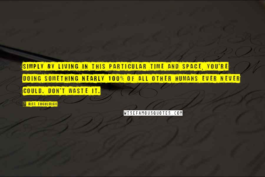 Bill Loguidice Quotes: Simply by living in this particular time and space, you're doing something nearly 100% of all other humans ever never could. Don't waste it.