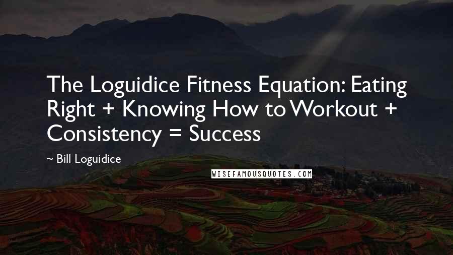 Bill Loguidice Quotes: The Loguidice Fitness Equation: Eating Right + Knowing How to Workout + Consistency = Success