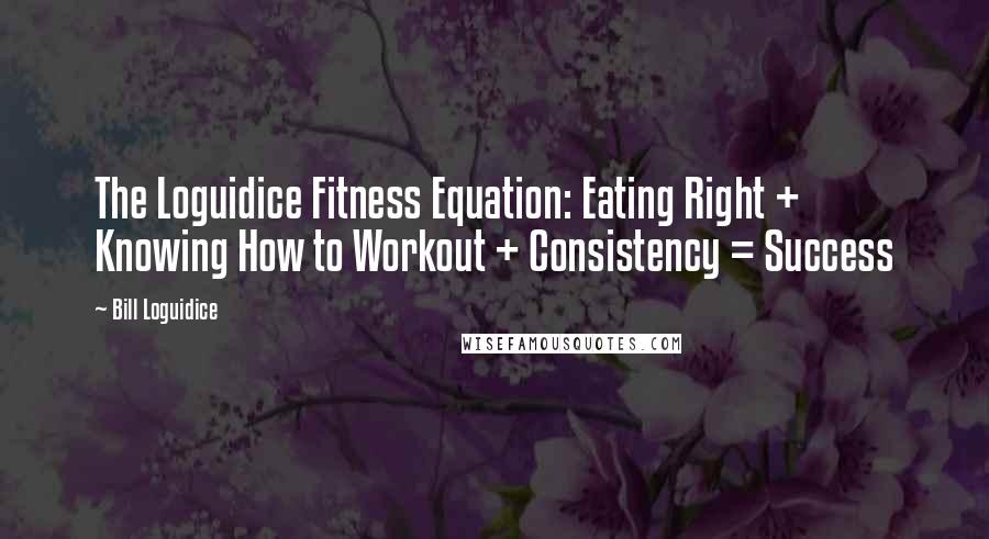 Bill Loguidice Quotes: The Loguidice Fitness Equation: Eating Right + Knowing How to Workout + Consistency = Success