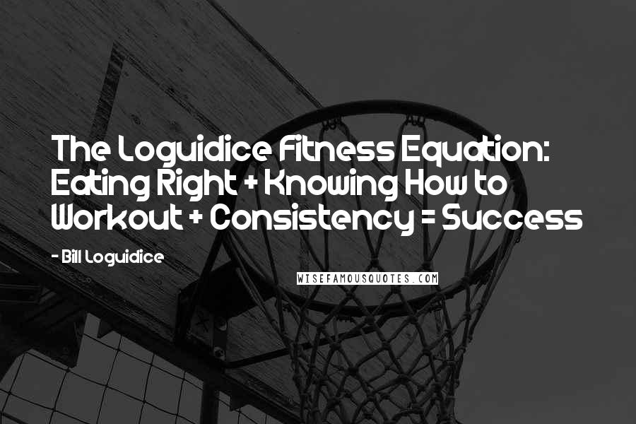 Bill Loguidice Quotes: The Loguidice Fitness Equation: Eating Right + Knowing How to Workout + Consistency = Success