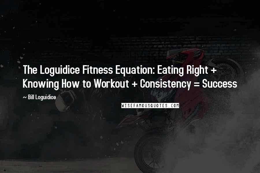 Bill Loguidice Quotes: The Loguidice Fitness Equation: Eating Right + Knowing How to Workout + Consistency = Success