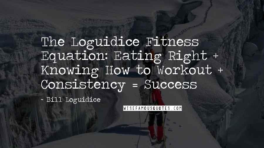 Bill Loguidice Quotes: The Loguidice Fitness Equation: Eating Right + Knowing How to Workout + Consistency = Success