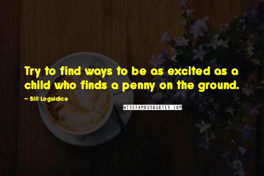 Bill Loguidice Quotes: Try to find ways to be as excited as a child who finds a penny on the ground.