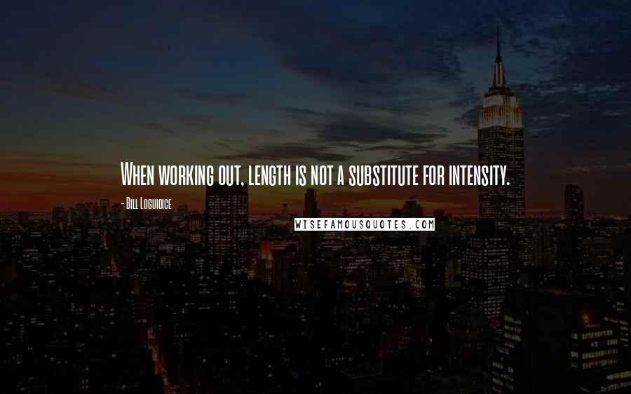 Bill Loguidice Quotes: When working out, length is not a substitute for intensity.