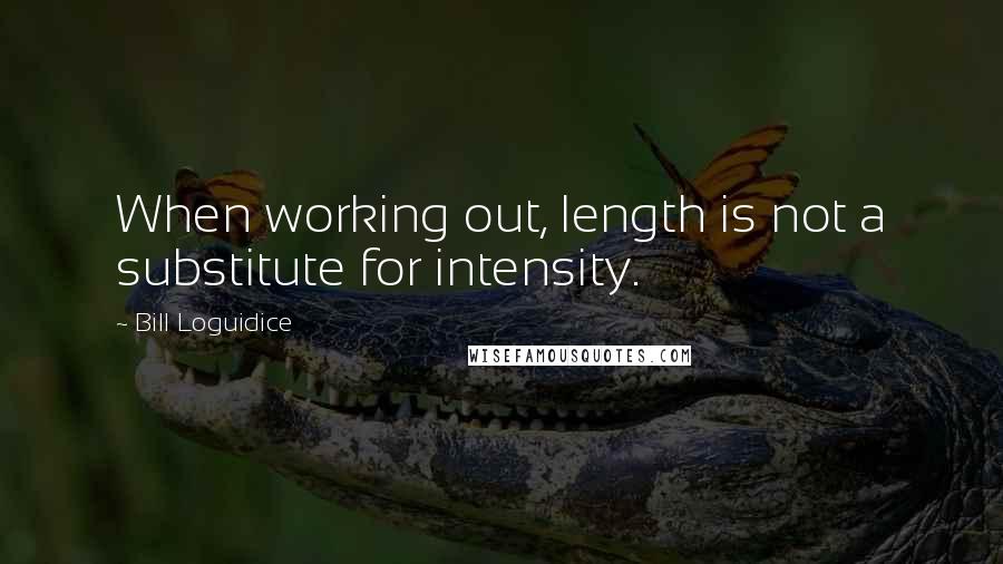 Bill Loguidice Quotes: When working out, length is not a substitute for intensity.