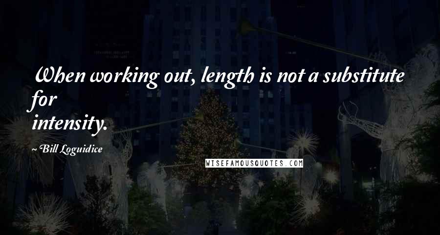 Bill Loguidice Quotes: When working out, length is not a substitute for intensity.