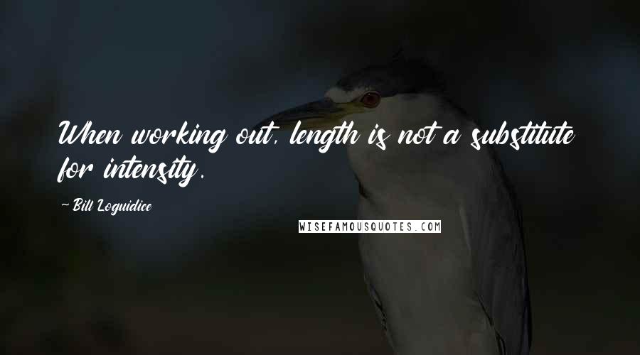 Bill Loguidice Quotes: When working out, length is not a substitute for intensity.