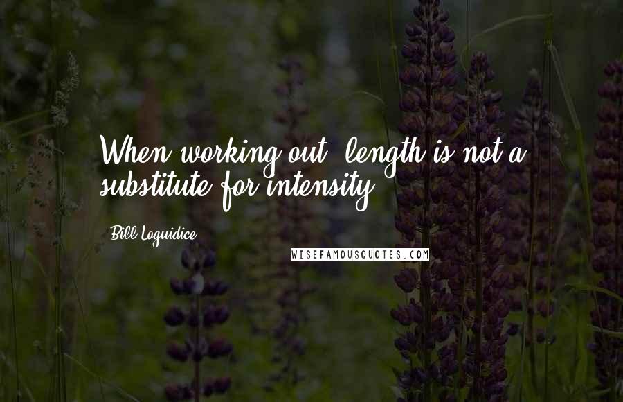 Bill Loguidice Quotes: When working out, length is not a substitute for intensity.