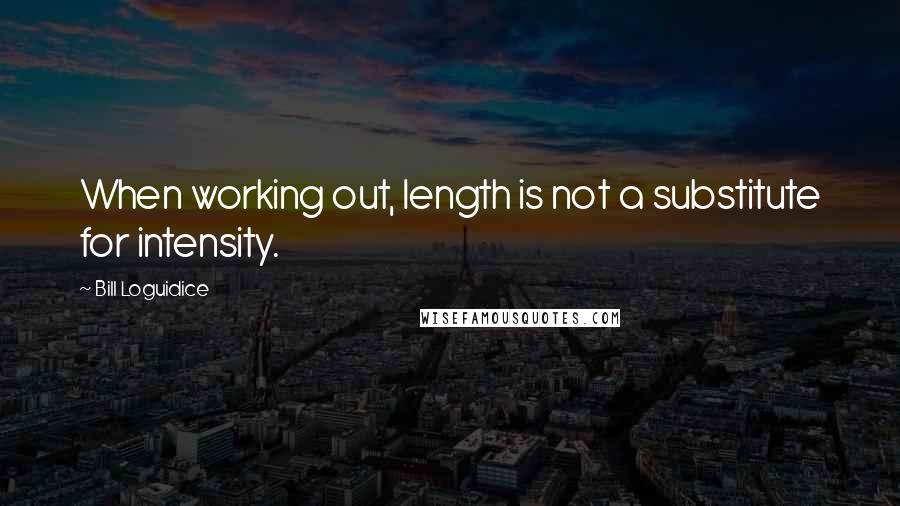 Bill Loguidice Quotes: When working out, length is not a substitute for intensity.