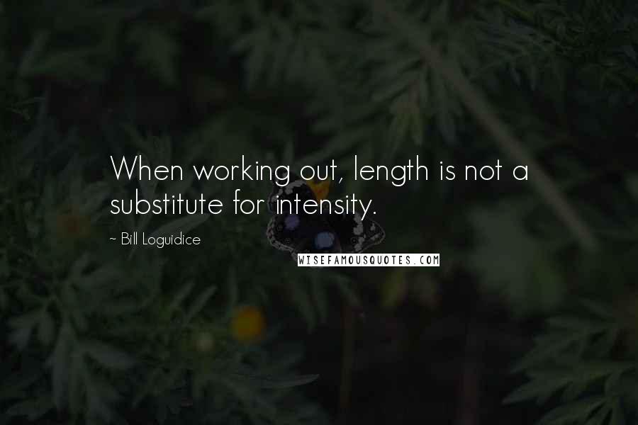 Bill Loguidice Quotes: When working out, length is not a substitute for intensity.