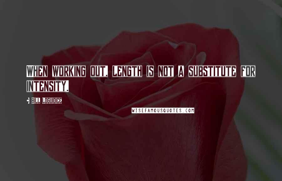 Bill Loguidice Quotes: When working out, length is not a substitute for intensity.