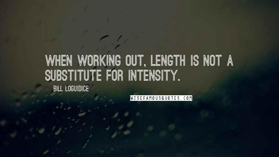 Bill Loguidice Quotes: When working out, length is not a substitute for intensity.