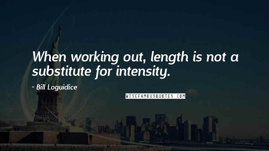 Bill Loguidice Quotes: When working out, length is not a substitute for intensity.