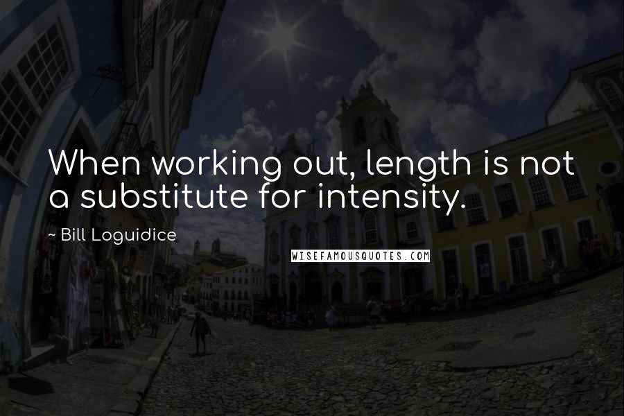 Bill Loguidice Quotes: When working out, length is not a substitute for intensity.