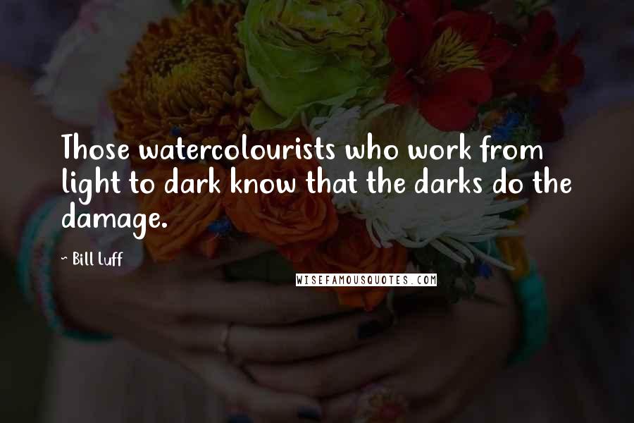 Bill Luff Quotes: Those watercolourists who work from light to dark know that the darks do the damage.