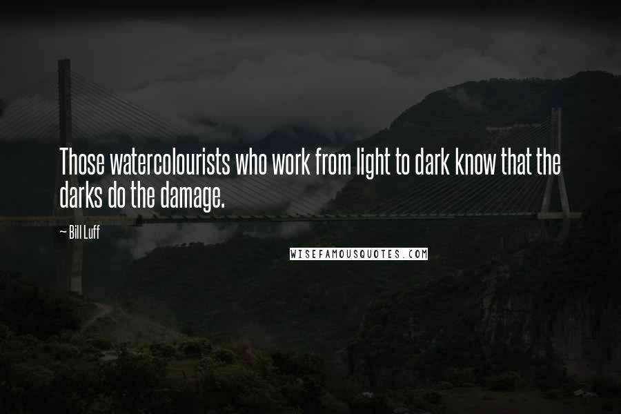 Bill Luff Quotes: Those watercolourists who work from light to dark know that the darks do the damage.