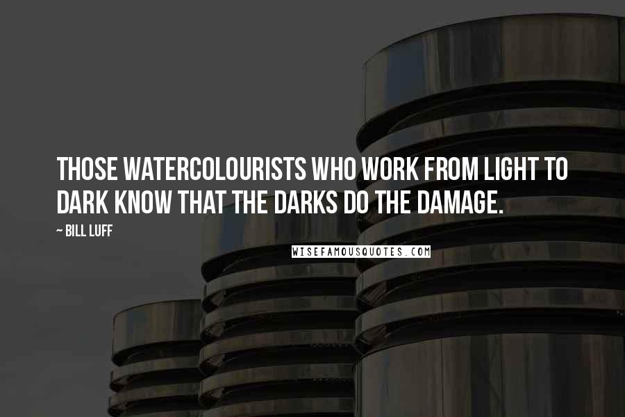 Bill Luff Quotes: Those watercolourists who work from light to dark know that the darks do the damage.