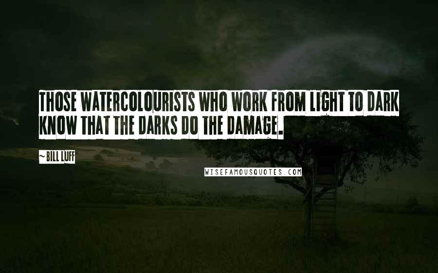 Bill Luff Quotes: Those watercolourists who work from light to dark know that the darks do the damage.