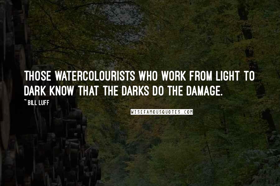 Bill Luff Quotes: Those watercolourists who work from light to dark know that the darks do the damage.