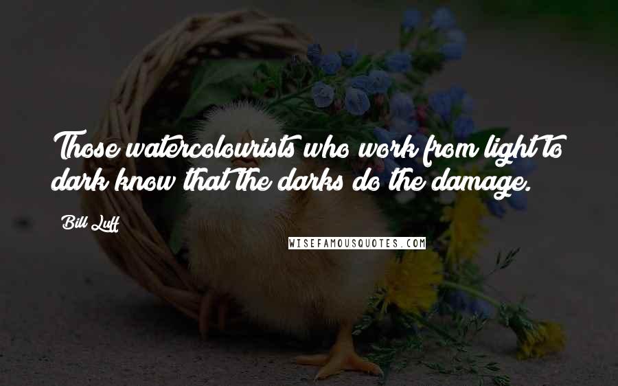Bill Luff Quotes: Those watercolourists who work from light to dark know that the darks do the damage.