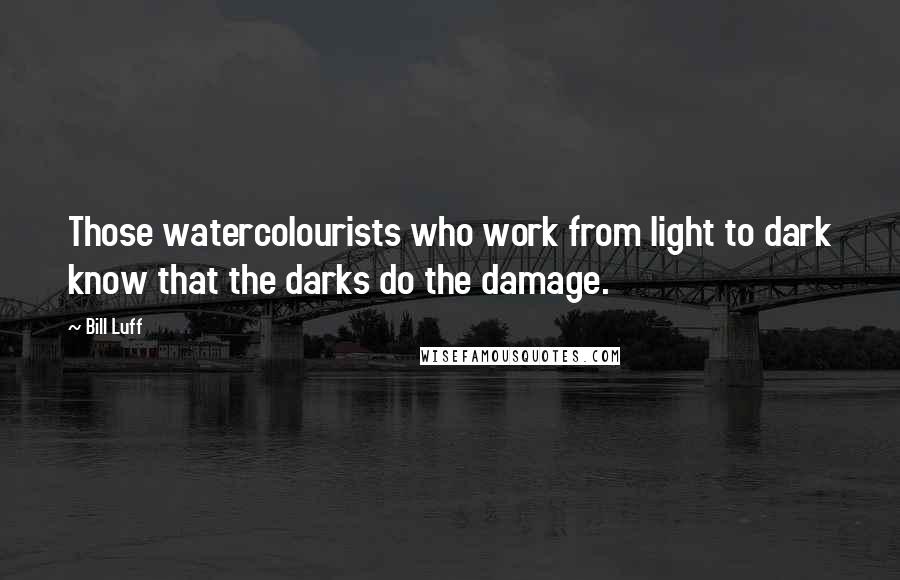 Bill Luff Quotes: Those watercolourists who work from light to dark know that the darks do the damage.