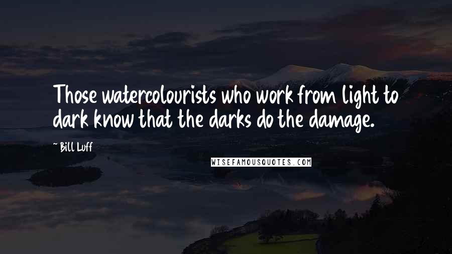 Bill Luff Quotes: Those watercolourists who work from light to dark know that the darks do the damage.